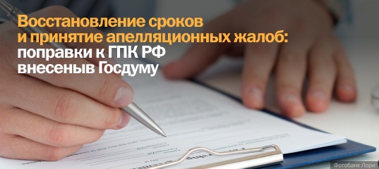 Восстановление сроков и принятие апелляционных жалоб: поправки к ГПК РФ внесены в Госдуму